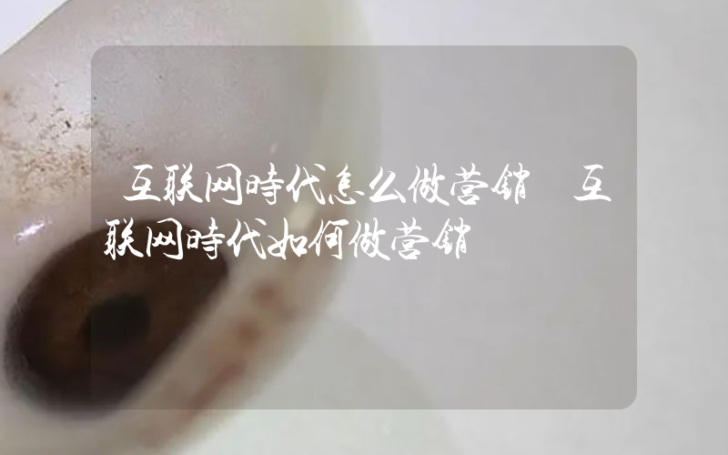 互联网时代怎么做营销 互联网时代如何做营销